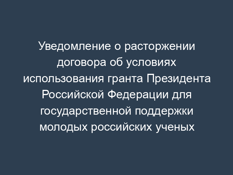 Уведомление о расторжении договора об условиях использования гранта Президента Российской Федерации для государственной поддержки молодых российских ученых