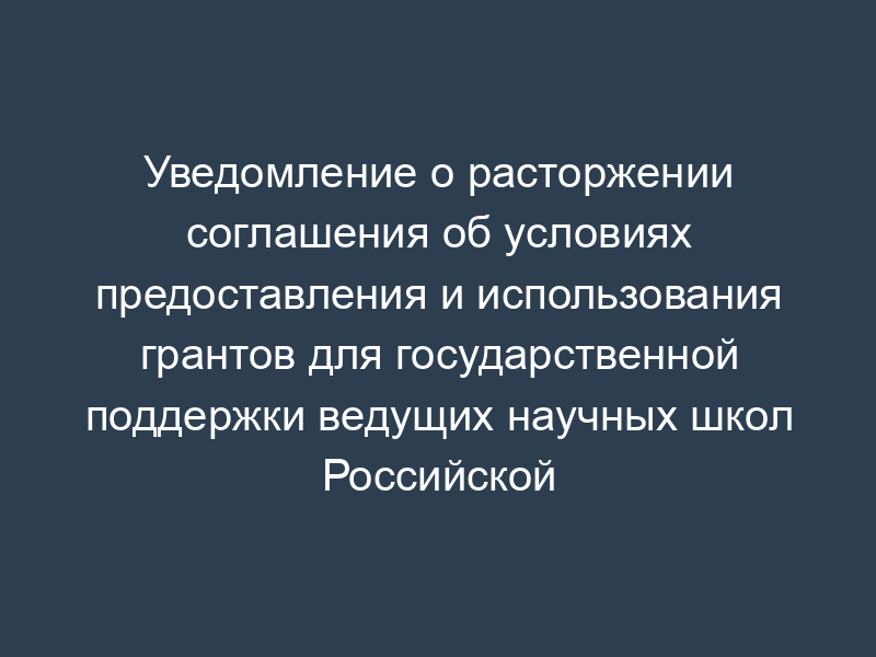 Уведомление о расторжении соглашения об условиях предоставления и использования грантов для государственной поддержки ведущих научных школ Российской Федерации