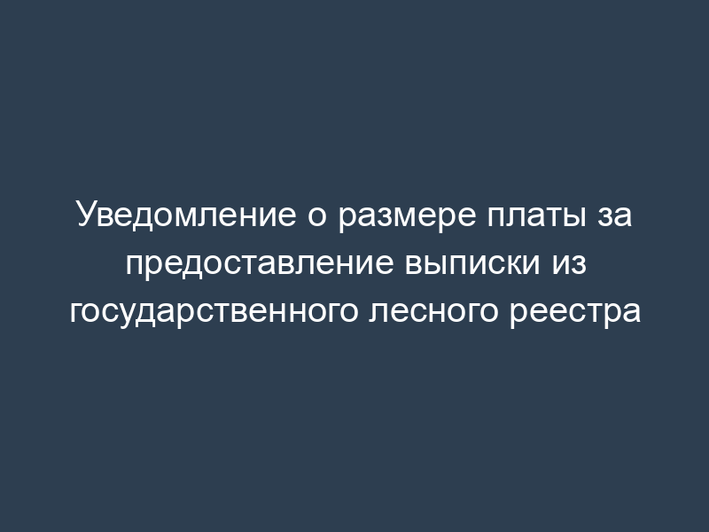 Уведомление о размере платы за предоставление выписки из государственного лесного реестра