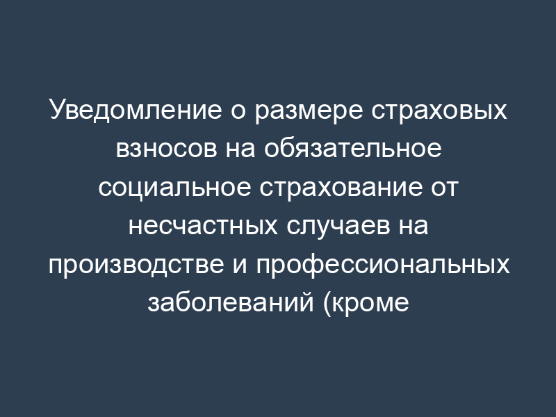 Уведомление о размере страховых взносов на обязательное социальное страхование от несчастных случаев на производстве и профессиональных заболеваний (кроме страхователей - бюджетных учреждений)