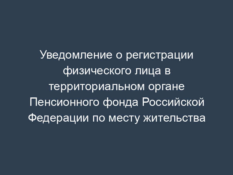Уведомление о регистрации физического лица в территориальном органе Пенсионного фонда Российской Федерации по месту жительства