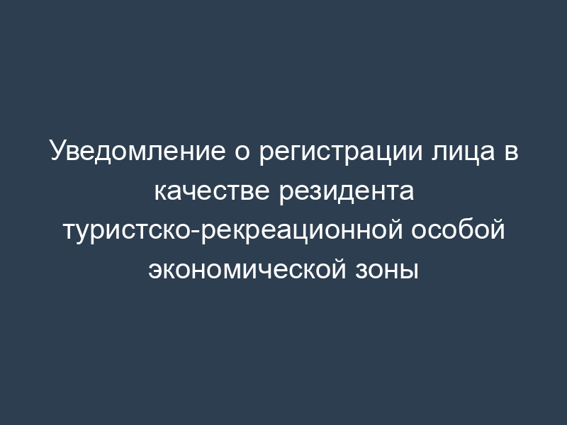 Уведомление о регистрации лица в качестве резидента туристско-рекреационной особой экономической зоны