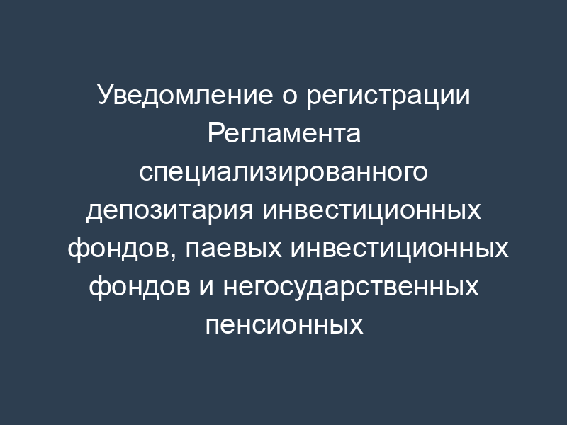 Уведомление о регистрации Регламента специализированного депозитария инвестиционных фондов, паевых инвестиционных фондов и негосударственных пенсионных фондов (образец)