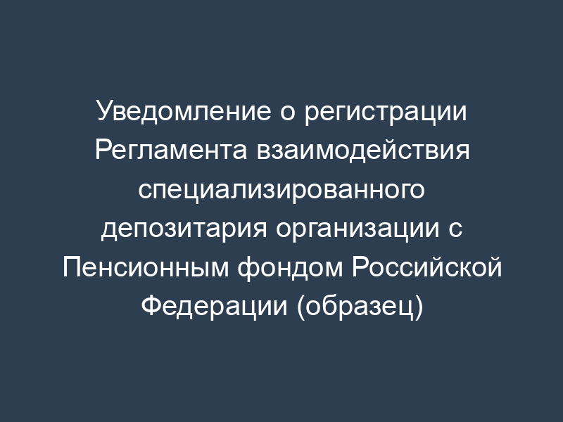 Уведомление о регистрации Регламента взаимодействия специализированного депозитария организации с Пенсионным фондом Российской Федерации (образец)