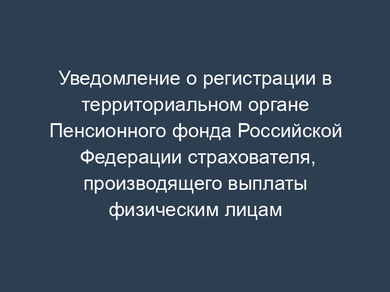 Уведомление о регистрации в территориальном органе Пенсионного фонда Российской Федерации страхователя, производящего выплаты физическим лицам