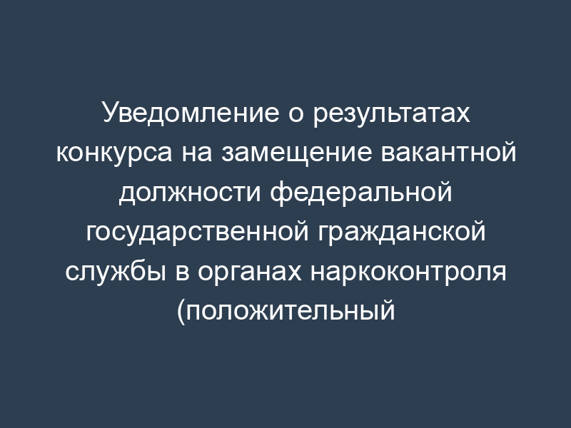Уведомление о результатах конкурса на замещение вакантной должности федеральной государственной гражданской службы в органах наркоконтроля (положительный результат) (рекомендуемый образец)