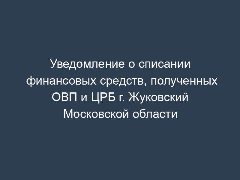 Уведомление о списании финансовых средств, полученных ОВП и ЦРБ г. Жуковский Московской области