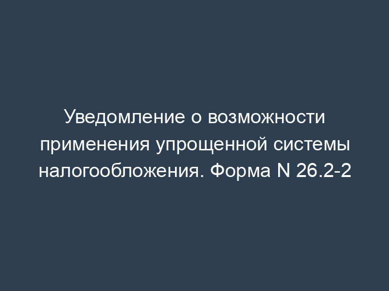 Уведомление о возможности применения упрощенной системы налогообложения. Форма N 26.2-2