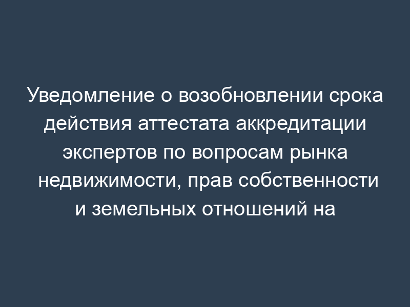 Уведомление о возобновлении срока действия аттестата аккредитации экспертов по вопросам рынка недвижимости, прав собственности и земельных отношений на территории Московской области. Форма N 14
