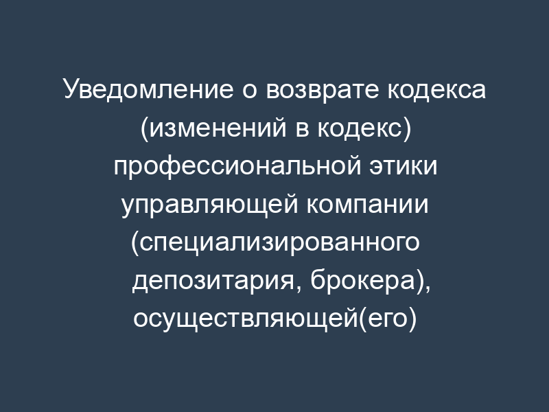 Уведомление о возврате кодекса (изменений в кодекс) профессиональной этики управляющей компании (специализированного депозитария, брокера), осуществляющей(его) деятельность, связанную с формированием и инвестированием накоплений для жилищного обеспечения военнослужащих (образец)