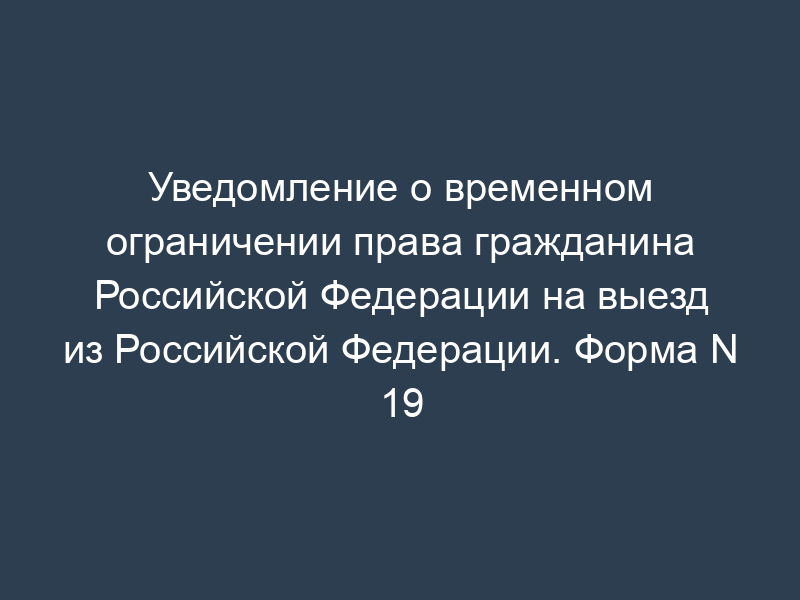 Уведомление о временном ограничении права гражданина Российской Федерации на выезд из Российской Федерации. Форма N 19