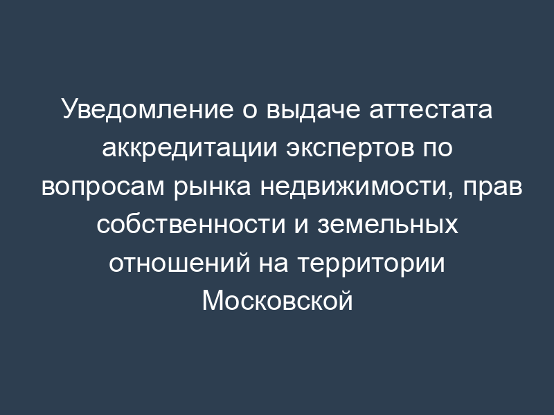 Уведомление о выдаче аттестата аккредитации экспертов по вопросам рынка недвижимости, прав собственности и земельных отношений на территории Московской области. Форма N 13