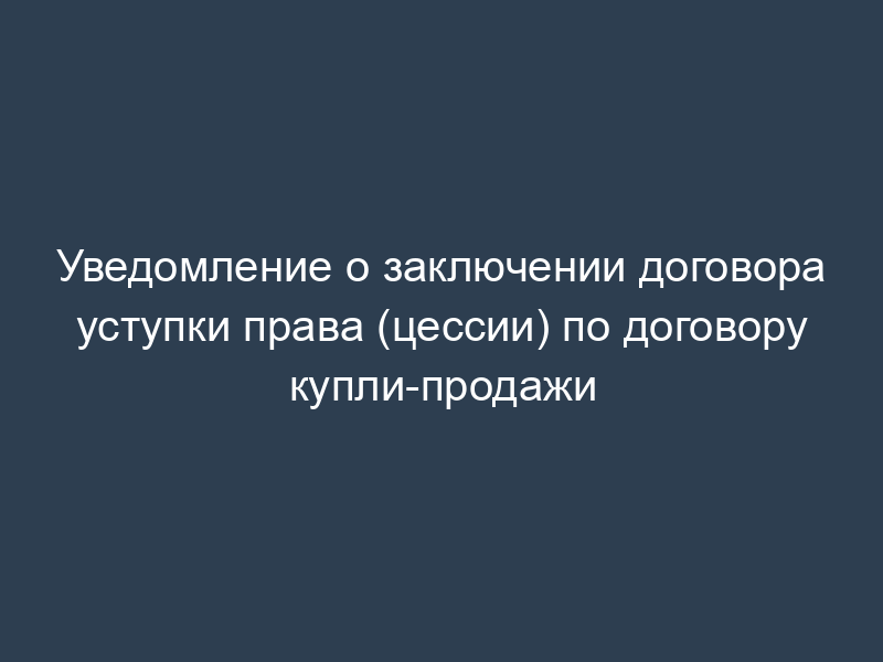 Уведомление о заключении договора уступки права (цессии) по договору купли-продажи