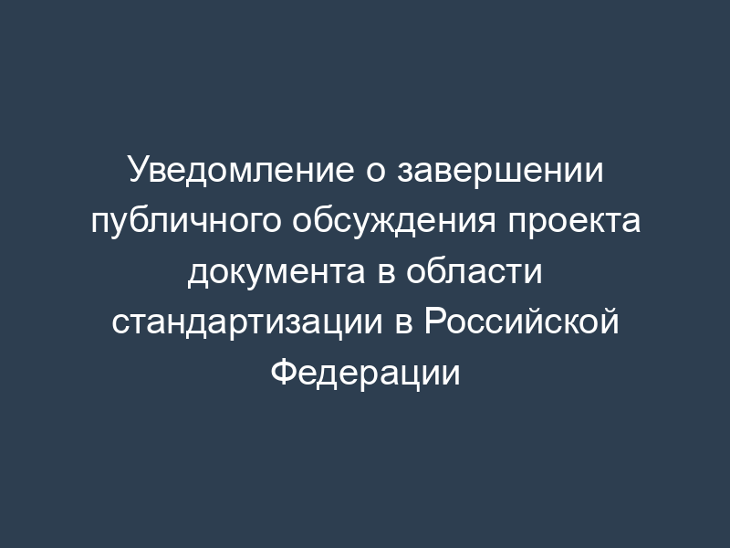 Уведомление о завершении публичного обсуждения проекта документа в области стандартизации в Российской Федерации
