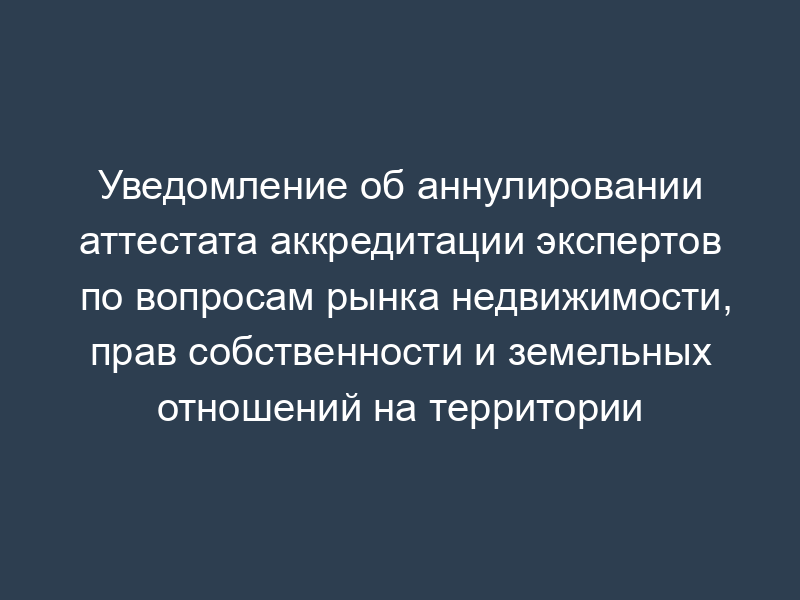 Уведомление об аннулировании аттестата аккредитации экспертов по вопросам рынка недвижимости, прав собственности и земельных отношений на территории Московской области. Форма N 18
