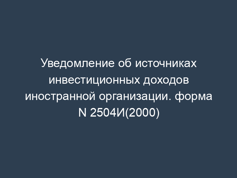 Уведомление об источниках инвестиционных доходов иностранной организации. форма N 2504И(2000)