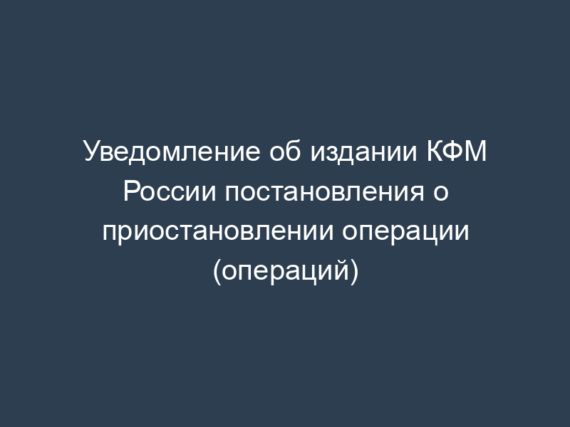 Уведомление об издании КФМ России постановления о приостановлении операции (операций)