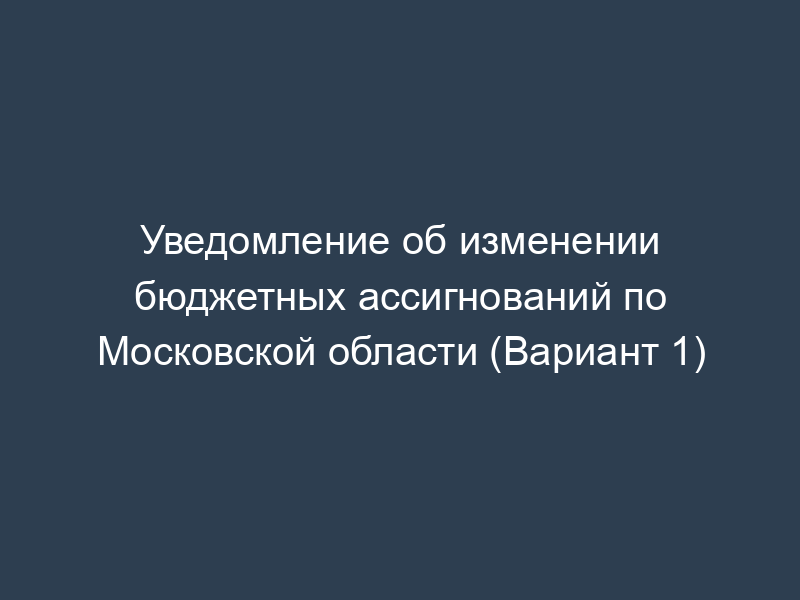 Уведомление об изменении бюджетных ассигнований по Московской области (Вариант 1)