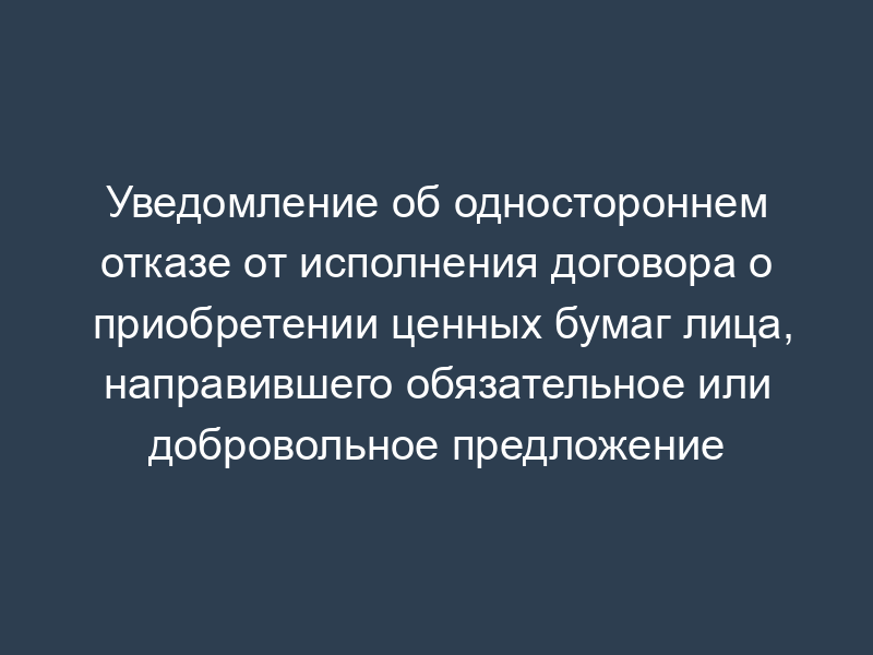 Уведомление об одностороннем отказе от исполнения договора о приобретении ценных бумаг лица, направившего обязательное или добровольное предложение