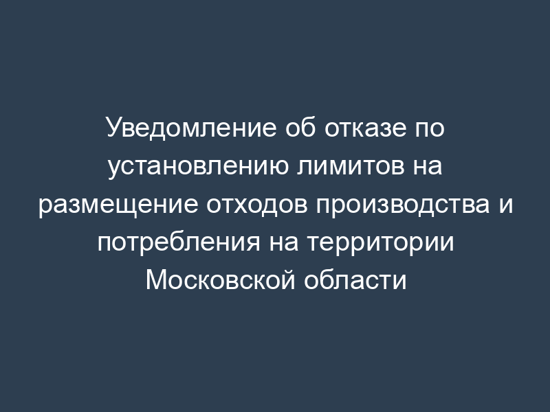 Уведомление об отказе по установлению лимитов на размещение отходов производства и потребления на территории Московской области