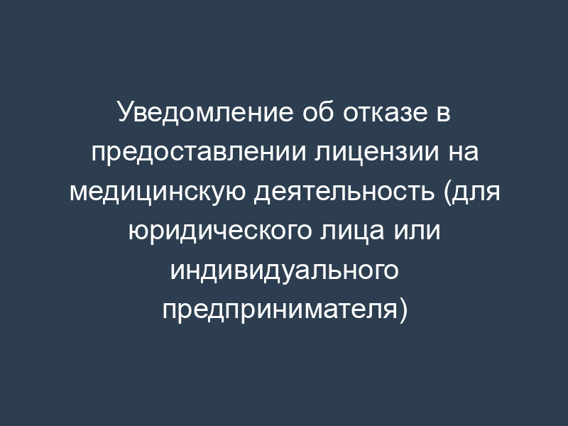 Уведомление об отказе в предоставлении лицензии на медицинскую деятельность (для юридического лица или индивидуального предпринимателя)