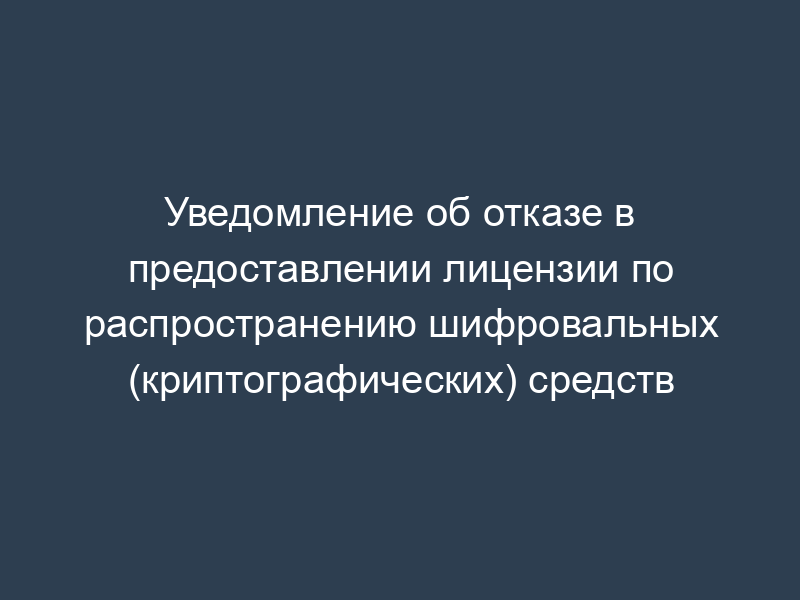 Уведомление об отказе в предоставлении лицензии по распространению шифровальных (криптографических) средств