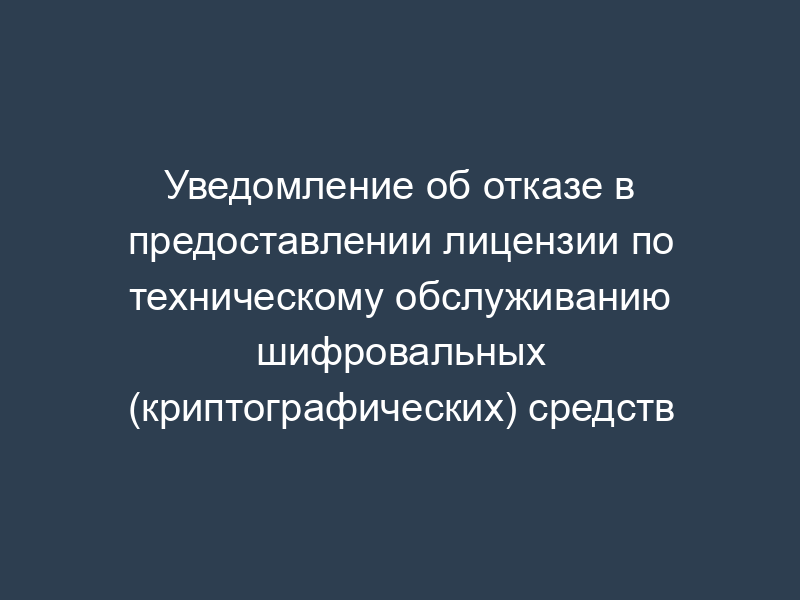 Уведомление об отказе в предоставлении лицензии по техническому обслуживанию шифровальных (криптографических) средств