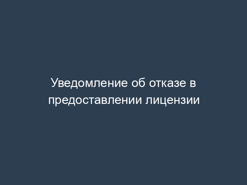 Уведомление об отказе в предоставлении лицензии