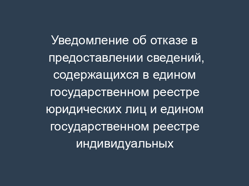 Уведомление об отказе в предоставлении сведений, содержащихся в едином государственном реестре юридических лиц и едином государственном реестре индивидуальных предпринимателей