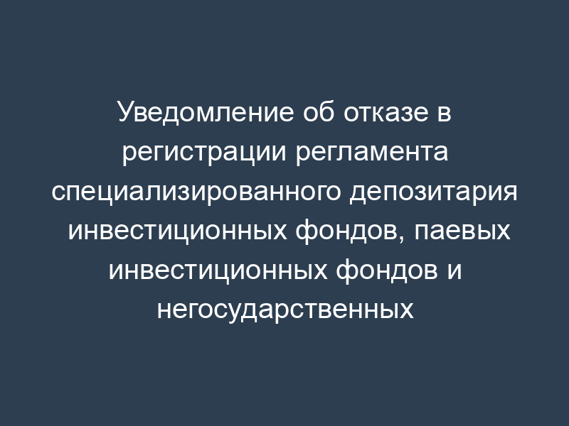 Уведомление об отказе в регистрации регламента специализированного депозитария инвестиционных фондов, паевых инвестиционных фондов и негосударственных пенсионных фондов (образец)