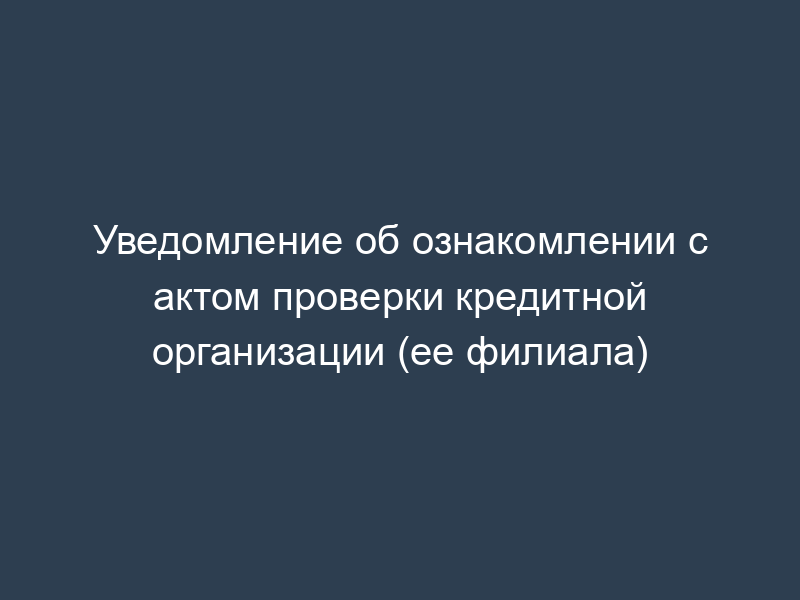 Уведомление об ознакомлении с актом проверки кредитной организации (ее филиала)