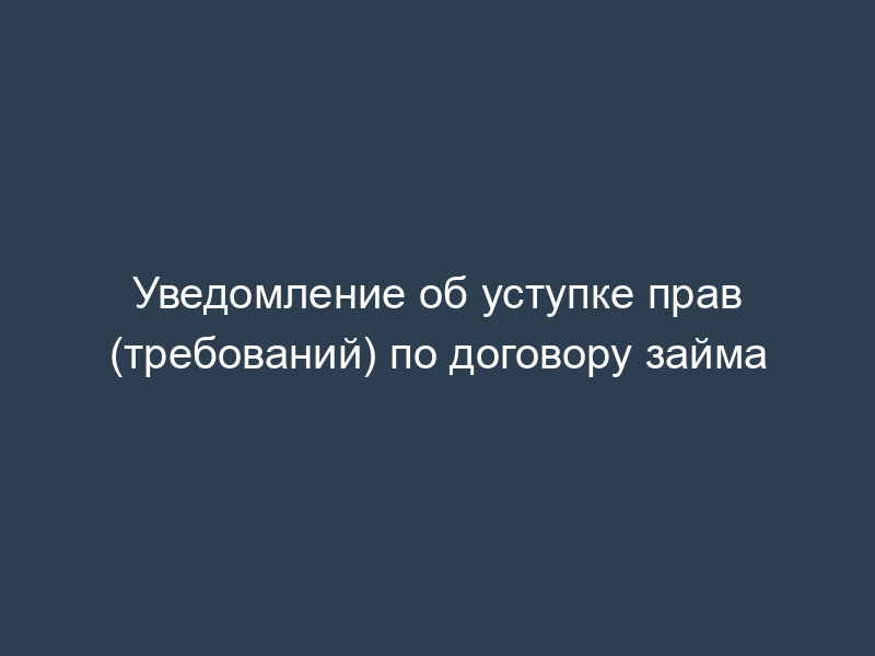Уведомление об уступке прав (требований) по договору займа