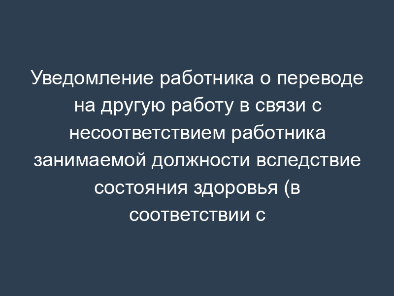 Уведомление работника о переводе на другую работу в связи с несоответствием работника занимаемой должности вследствие состояния здоровья (в соответствии с медицинским заключением)