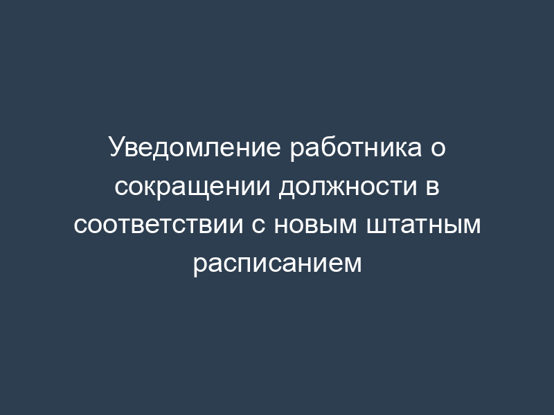 Уведомление работника о сокращении должности в соответствии с новым штатным расписанием