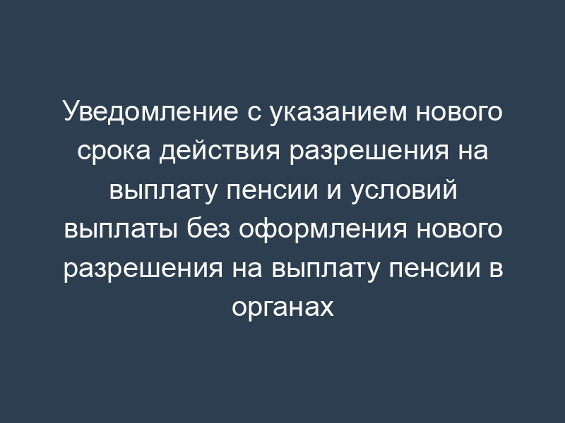 Уведомление с указанием нового срока действия разрешения на выплату пенсии и условий выплаты без оформления нового разрешения на выплату пенсии в органах Федеральной службы безопасности