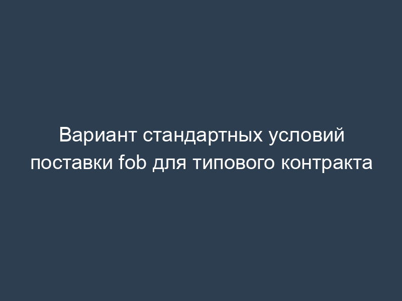 Вариант стандартных условий поставки fob для типового контракта