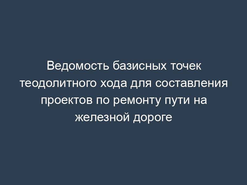 Ведомость базисных точек теодолитного хода для составления проектов по ремонту пути на железной дороге