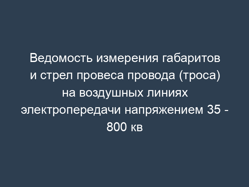Ведомость измерения габаритов и стрел провеса провода (троса) на воздушных линиях электропередачи напряжением 35 - 800 кв