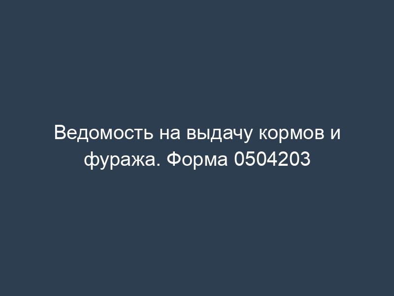 Ведомость на выдачу кормов и фуража. Форма 0504203