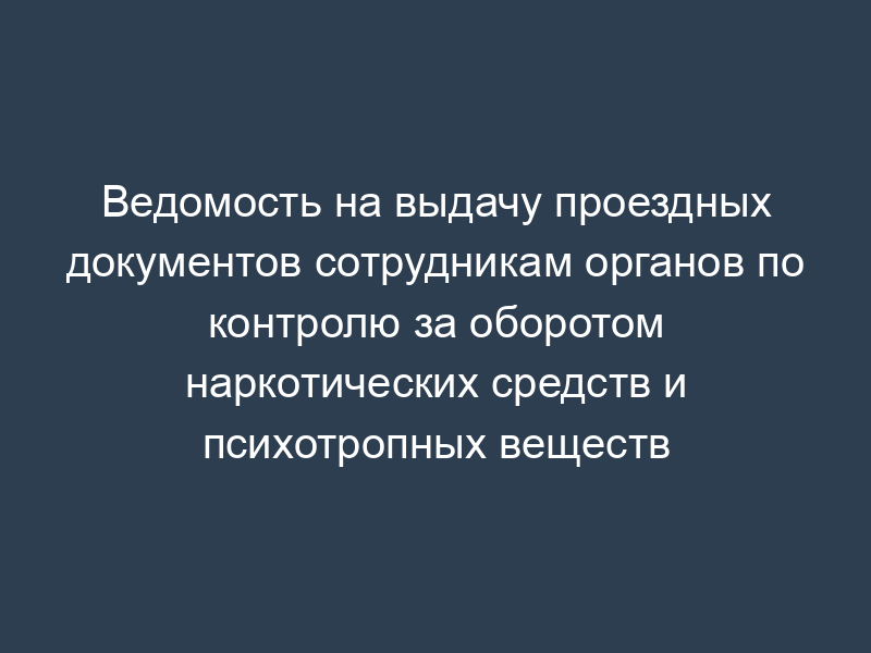 Ведомость на выдачу проездных документов сотрудникам органов по контролю за оборотом наркотических средств и психотропных веществ