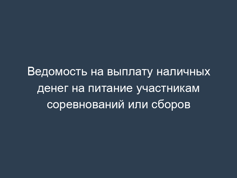 Ведомость на выплату наличных денег на питание участникам соревнований или сборов