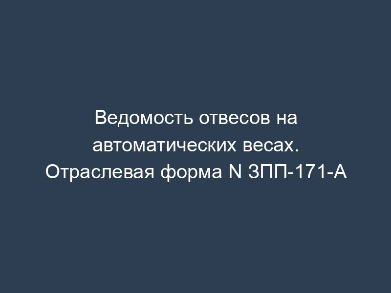 Ведомость отвесов на автоматических весах. Отраслевая форма N ЗПП-171-А