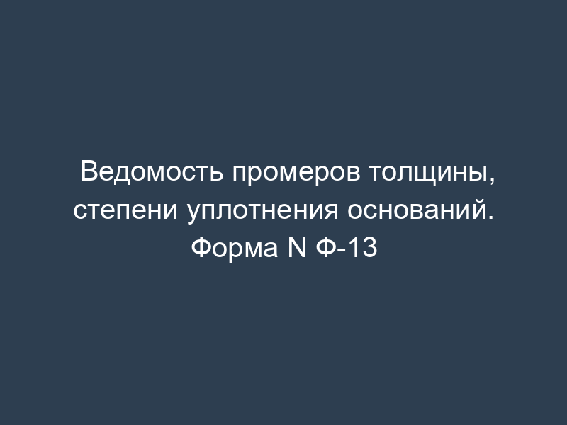 Ведомость промеров толщины, степени уплотнения оснований. Форма N Ф-13