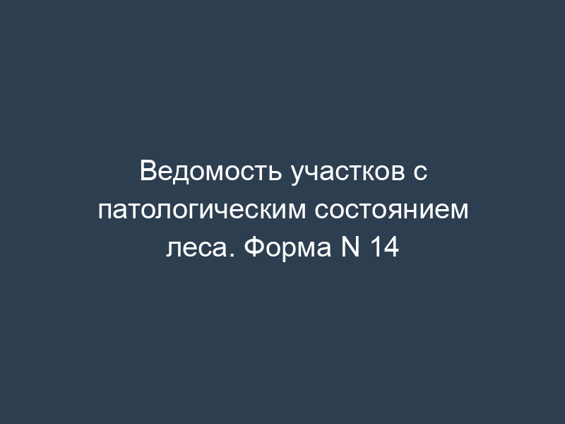 Ведомость участков с патологическим состоянием леса. Форма N 14