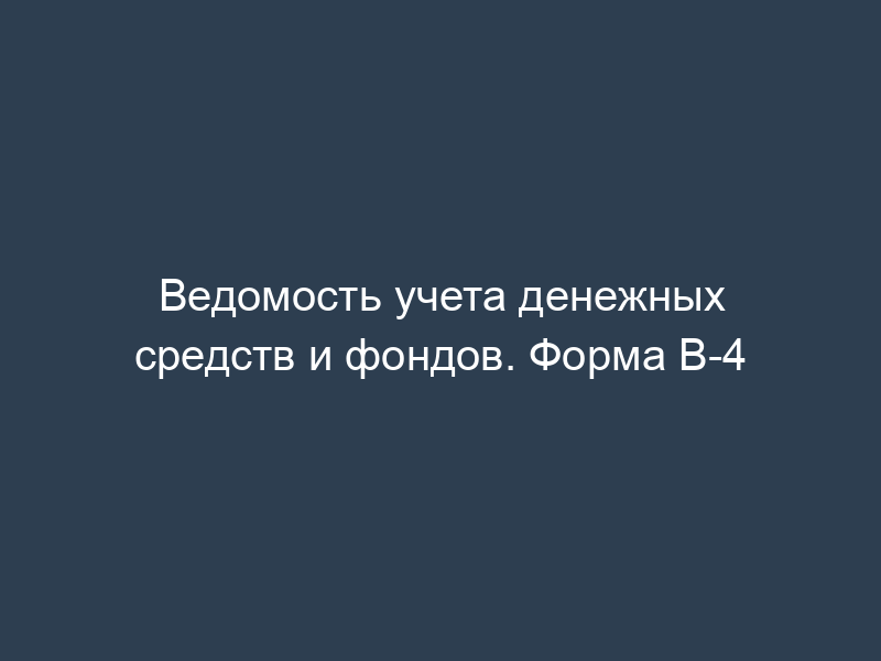 Ведомость учета денежных средств и фондов. Форма В-4