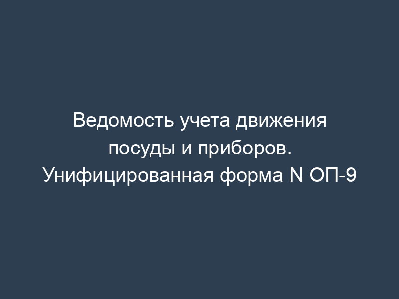 Ведомость учета движения посуды и приборов. Унифицированная форма N ОП-9