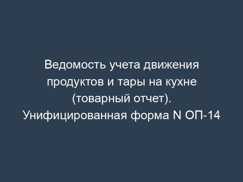 Ведомость учета движения продуктов и тары на кухне (товарный отчет). Унифицированная форма N ОП-14