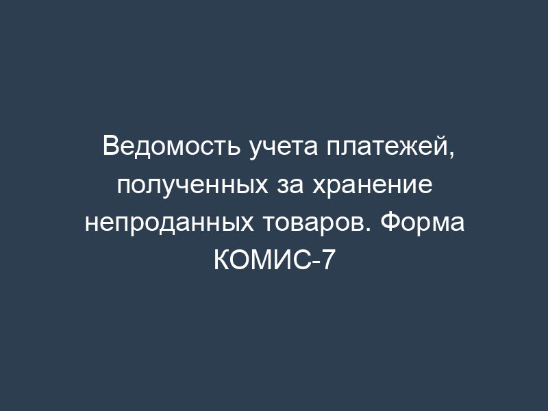 Ведомость учета платежей, полученных за хранение непроданных товаров. Форма КОМИС-7