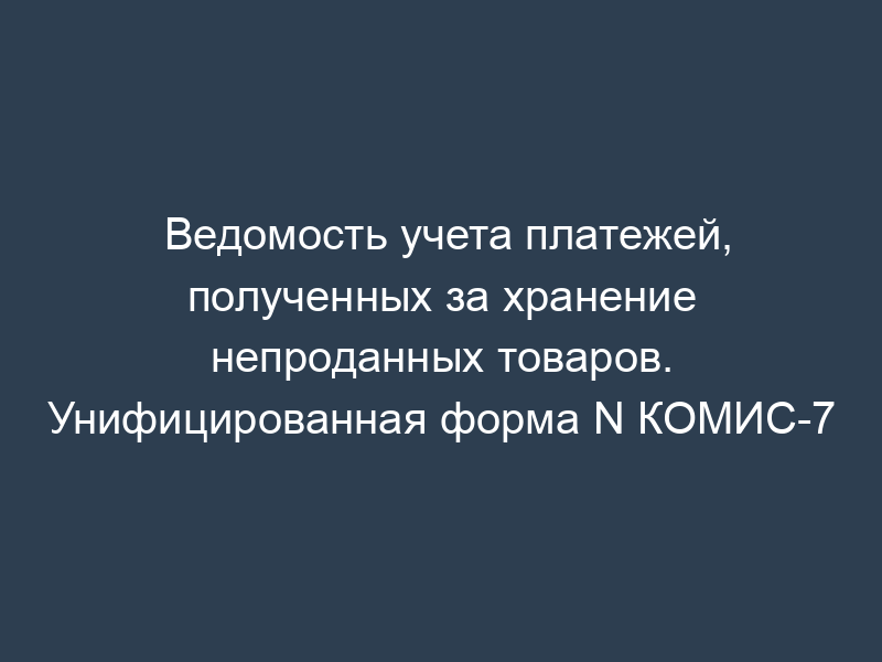 Ведомость учета платежей, полученных за хранение непроданных товаров. Унифицированная форма N КОМИС-7