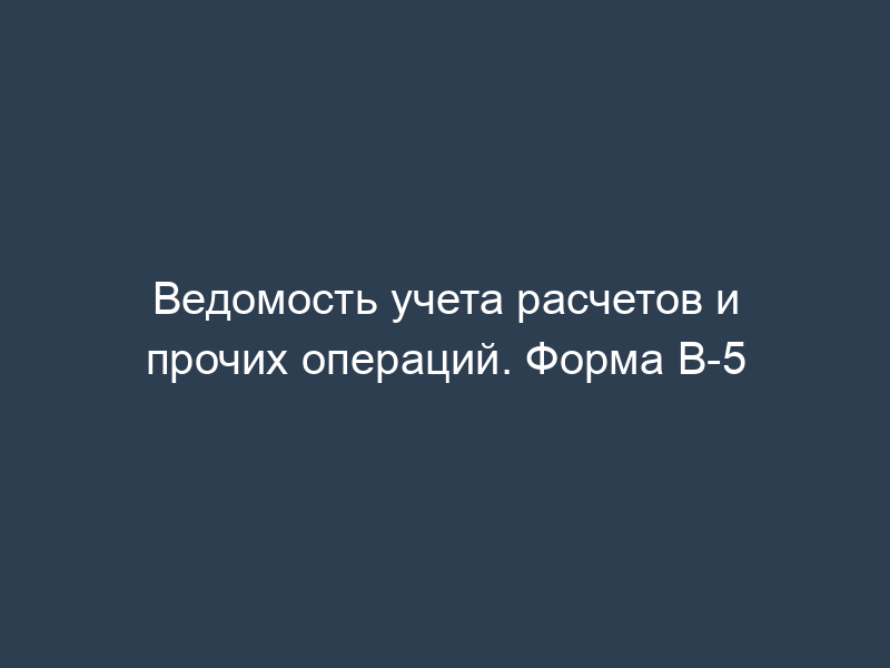 Ведомость учета расчетов и прочих операций. Форма В-5